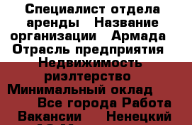 Специалист отдела аренды › Название организации ­ Армада › Отрасль предприятия ­ Недвижимость, риэлтерство › Минимальный оклад ­ 40 000 - Все города Работа » Вакансии   . Ненецкий АО,Макарово д.